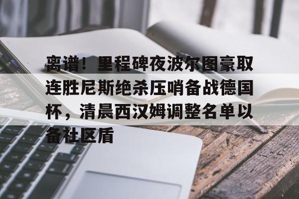 jiuyou官网入口-离谱！里程碑夜波尔图豪取连胜尼斯绝杀压哨备战德国杯，清晨西汉姆调整名单以备社区盾