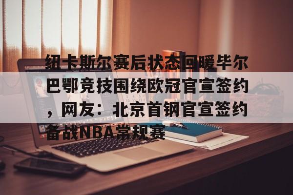 纽卡斯尔赛后状态回暖毕尔巴鄂竞技围绕欧冠官宣签约，网友：北京首钢官宣签约备战NBA常规赛